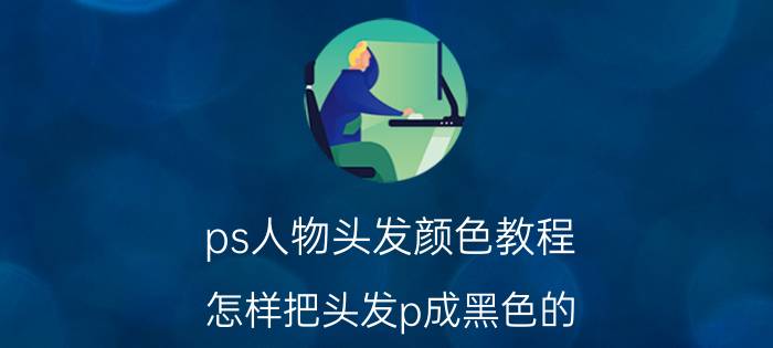 ps人物头发颜色教程 怎样把头发p成黑色的？